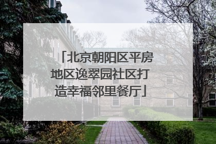 北京朝阳区平房地区逸翠园社区打造幸福邻里餐厅