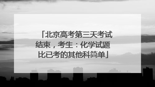 北京高考第三天考试结束，考生：化学试题比已考的其他科简单