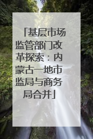 基层市场监管部门改革探索：内蒙古一地市监局与商务局合并