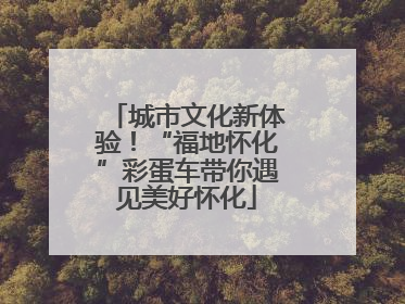 城市文化新体验！“福地怀化”彩蛋车带你遇见美好怀化