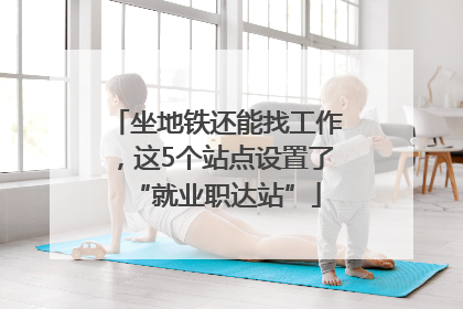 坐地铁还能找工作，这5个站点设置了“就业职达站”