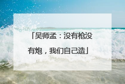 吴师孟：没有枪没有炮，我们自己造