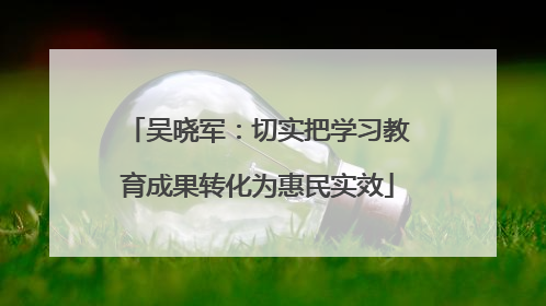 吴晓军：切实把学习教育成果转化为惠民实效