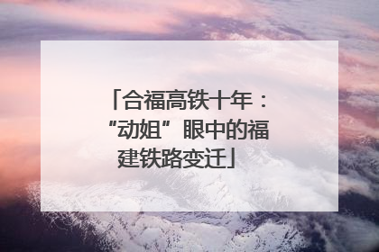 合福高铁十年：“动姐”眼中的福建铁路变迁