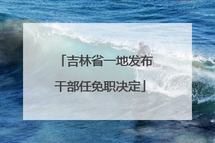 吉林省一地发布干部任免职决定