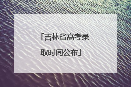 吉林省高考录取时间公布