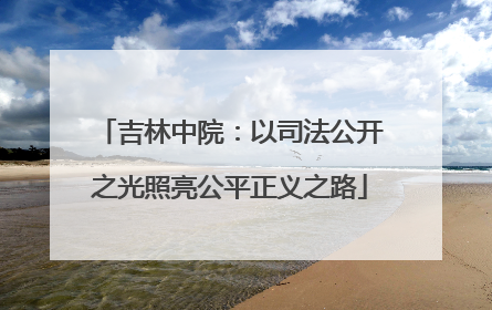 吉林中院：以司法公开之光照亮公平正义之路