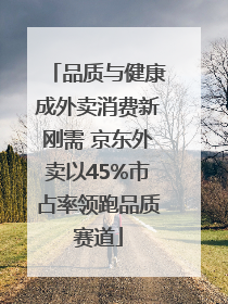 品质与健康成外卖消费新刚需 京东外卖以45%市占率领跑品质赛道