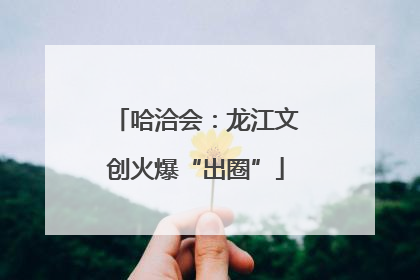 哈洽会：龙江文创火爆“出圈”