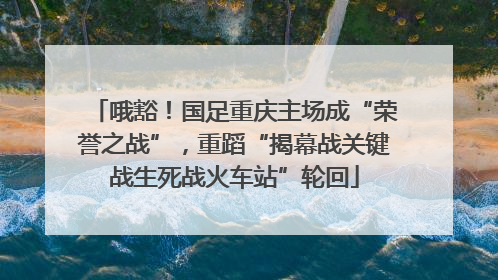 哦豁！国足重庆主场成“荣誉之战”，重蹈“揭幕战关键战生死战火车站”轮回