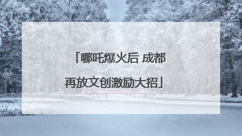 哪吒爆火后 成都再放文创激励大招