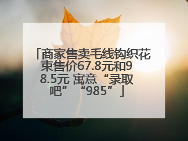 商家售卖毛线钩织花束售价67.8元和98.5元 寓意“录取吧”“985”