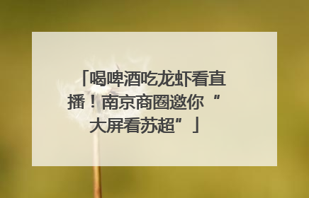 喝啤酒吃龙虾看直播！南京商圈邀你“大屏看苏超”