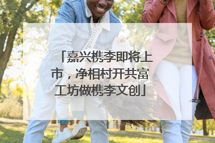 嘉兴槜李即将上市，净相村开共富工坊做槜李文创
