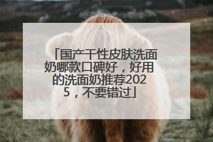国产干性皮肤洗面奶哪款口碑好，好用的洗面奶推荐2025，不要错过