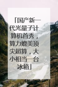 国产新一代光量子计算机首秀，算力媲美顶尖超算，大小相当一台冰箱