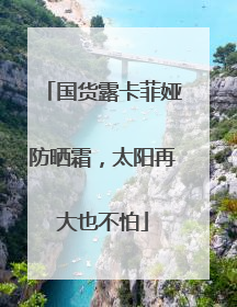国货露卡菲娅防晒霜，太阳再大也不怕