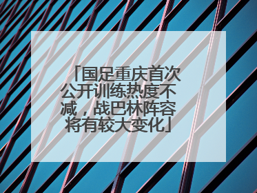 国足重庆首次公开训练热度不减，战巴林阵容将有较大变化