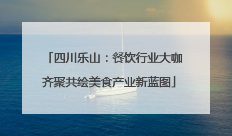 四川乐山：餐饮行业大咖齐聚共绘美食产业新蓝图