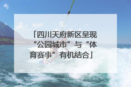 四川天府新区呈现“公园城市”与“体育赛事”有机结合