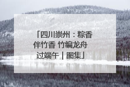 四川崇州：粽香伴竹香 竹编龙舟过端午｜图集