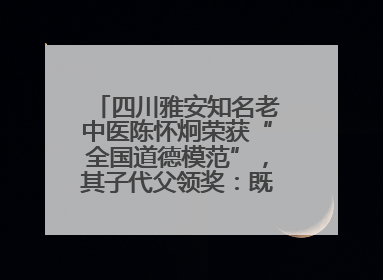 四川雅安知名老中医陈怀炯荣获“全国道德模范”，其子代父领奖：既是荣誉也是责任