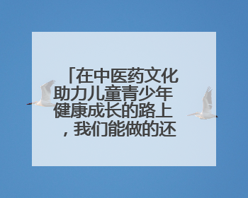 在中医药文化助力儿童青少年健康成长的路上，我们能做的还有很多