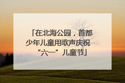 在北海公园，首都少年儿童用歌声庆祝“六一”儿童节