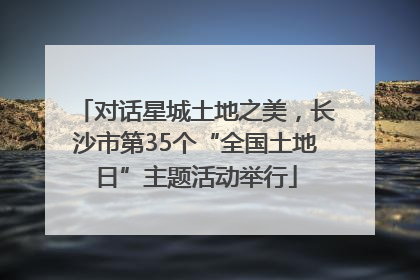 对话星城土地之美，长沙市第35个“全国土地日”主题活动举行