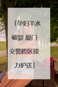 孕妇羊水破裂 厦门交警跨区接力护送