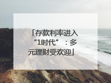 存款利率进入“1时代”：多元理财受欢迎