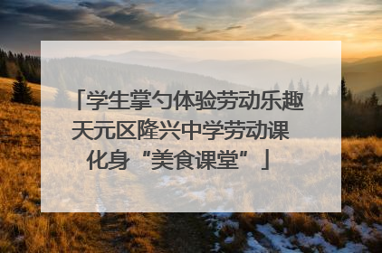 学生掌勺体验劳动乐趣 天元区隆兴中学劳动课化身“美食课堂”