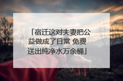 宿迁这对夫妻把公益做成了日常 免费送出纯净水万余桶