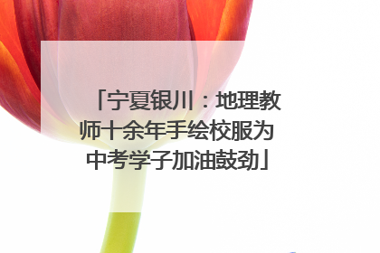 宁夏银川：地理教师十余年手绘校服为中考学子加油鼓劲