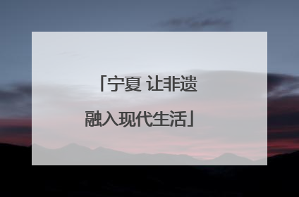 宁夏 让非遗融入现代生活