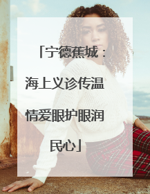 宁德蕉城：海上义诊传温情爱眼护眼润民心