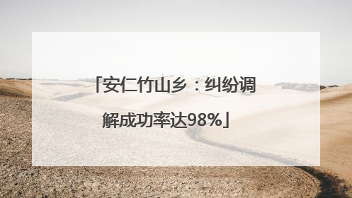 安仁竹山乡：纠纷调解成功率达98%