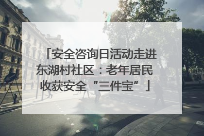 安全咨询日活动走进东湖村社区：老年居民收获安全“三件宝”