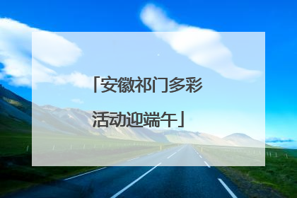 安徽祁门多彩活动迎端午
