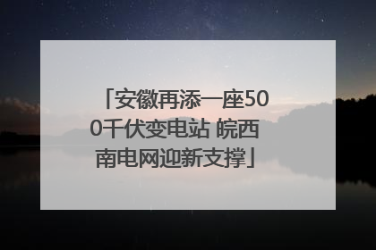 安徽再添一座500千伏变电站 皖西南电网迎新支撑