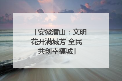 安徽潜山：文明花开满城芳 全民共创幸福城