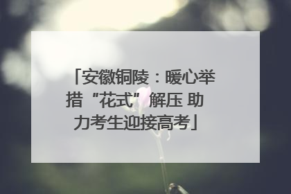 安徽铜陵：暖心举措“花式”解压 助力考生迎接高考