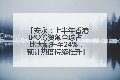 安永：上半年香港IPO筹资额全球占比大幅升至24%，预计热度持续推升