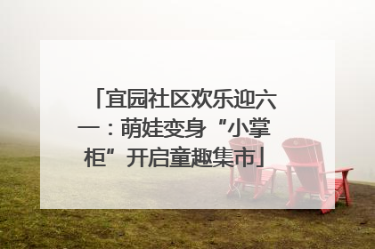 宜园社区欢乐迎六一：萌娃变身“小掌柜”开启童趣集市