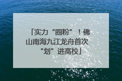 实力“圈粉”！佛山南海九江龙舟首次“划”进高校