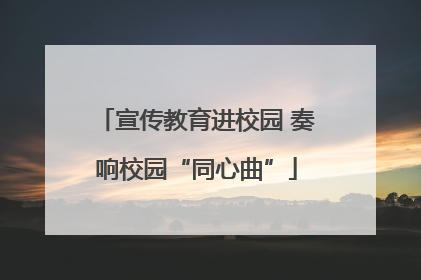 宣传教育进校园 奏响校园“同心曲”