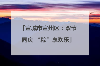 宣城市宣州区：双节同庆 “粽”享欢乐