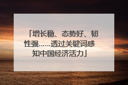 增长稳、态势好、韧性强……透过关键词感知中国经济活力