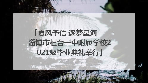 夏风予信 逐梦星河——淄博市桓台一中附属学校2021级毕业典礼举行