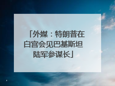 外媒：特朗普在白宫会见巴基斯坦陆军参谋长